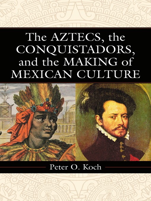 Title details for The Aztecs, the Conquistadors, and the Making of Mexican Culture by Peter O. Koch - Wait list